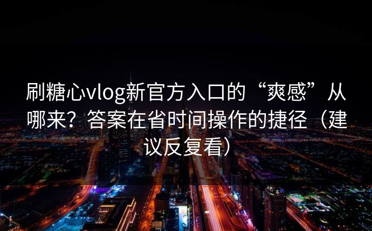 刷糖心vlog新官方入口的“爽感”从哪来？答案在省时间操作的捷径（建议反复看）