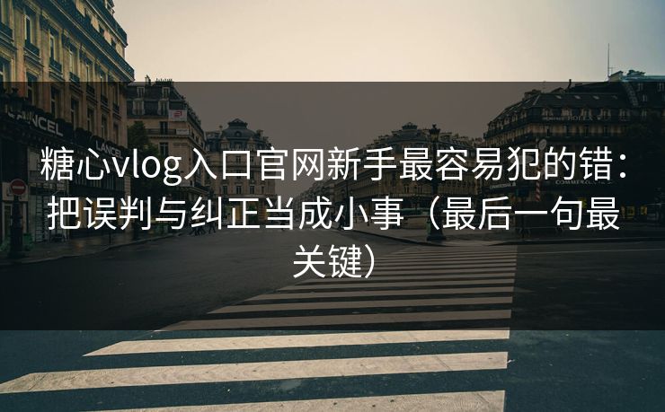 糖心vlog入口官网新手最容易犯的错：把误判与纠正当成小事（最后一句最关键）