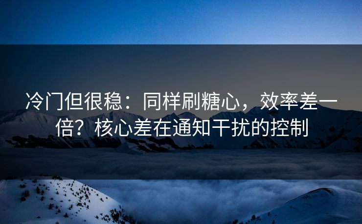 冷门但很稳：同样刷糖心，效率差一倍？核心差在通知干扰的控制
