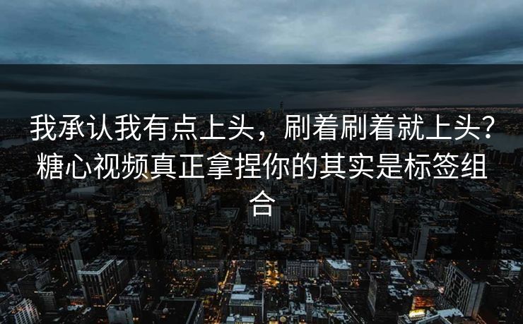 我承认我有点上头，刷着刷着就上头？糖心视频真正拿捏你的其实是标签组合