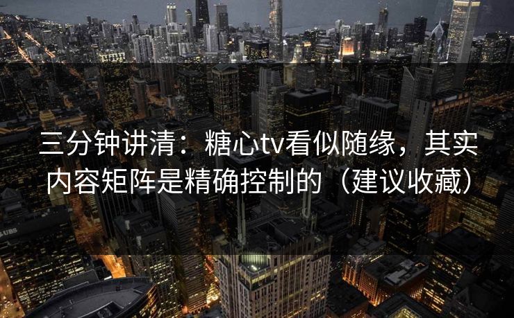 三分钟讲清：糖心tv看似随缘，其实内容矩阵是精确控制的（建议收藏）