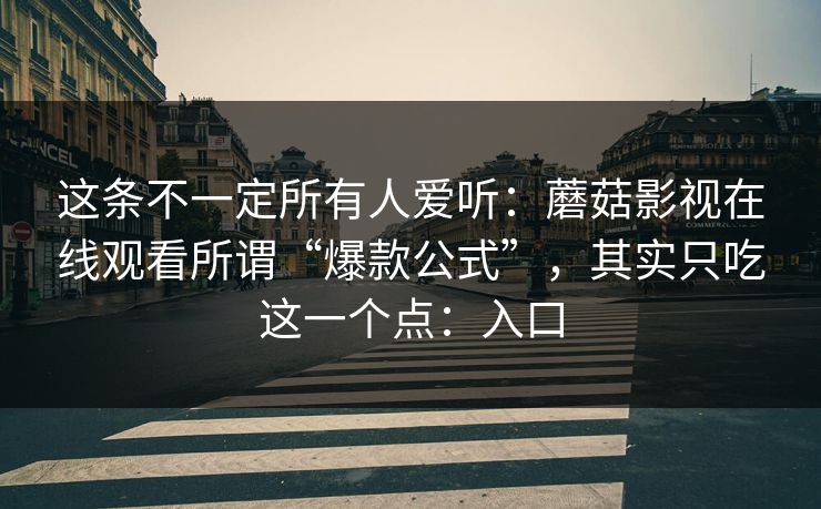 这条不一定所有人爱听：蘑菇影视在线观看所谓“爆款公式”，其实只吃这一个点：入口