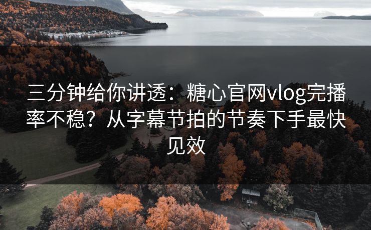 三分钟给你讲透：糖心官网vlog完播率不稳？从字幕节拍的节奏下手最快见效