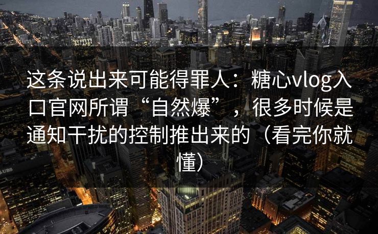 这条说出来可能得罪人：糖心vlog入口官网所谓“自然爆”，很多时候是通知干扰的控制推出来的（看完你就懂）