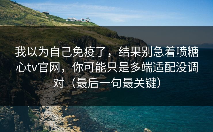 我以为自己免疫了，结果别急着喷糖心tv官网，你可能只是多端适配没调对（最后一句最关键）