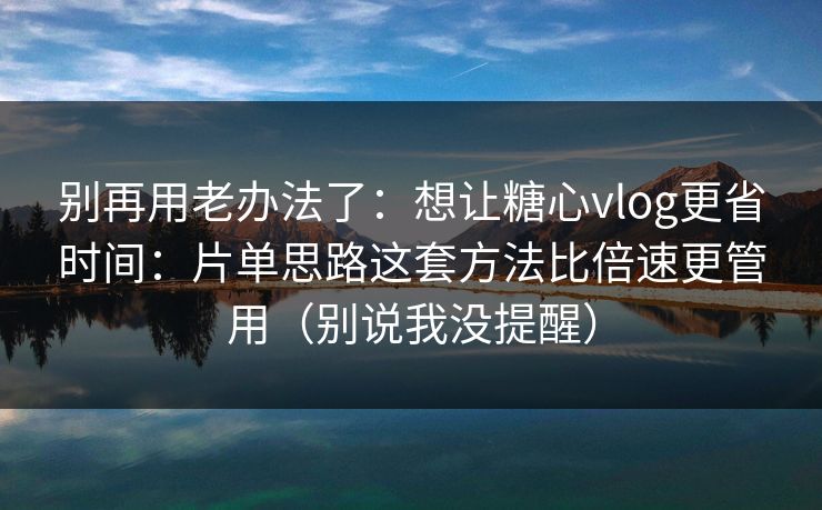 别再用老办法了：想让糖心vlog更省时间：片单思路这套方法比倍速更管用（别说我没提醒）