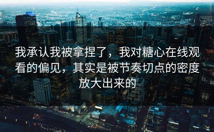 我承认我被拿捏了，我对糖心在线观看的偏见，其实是被节奏切点的密度放大出来的