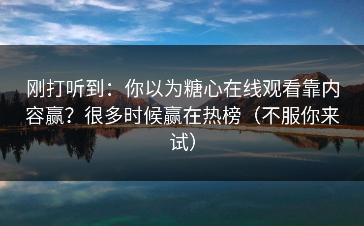 刚打听到：你以为糖心在线观看靠内容赢？很多时候赢在热榜（不服你来试）