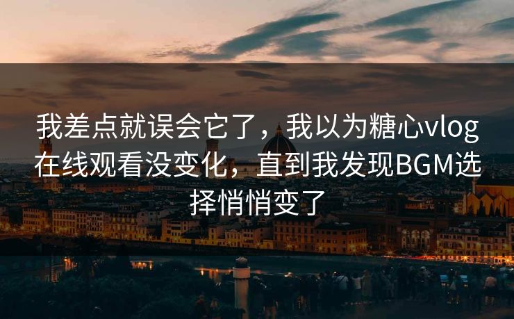 我差点就误会它了，我以为糖心vlog在线观看没变化，直到我发现BGM选择悄悄变了