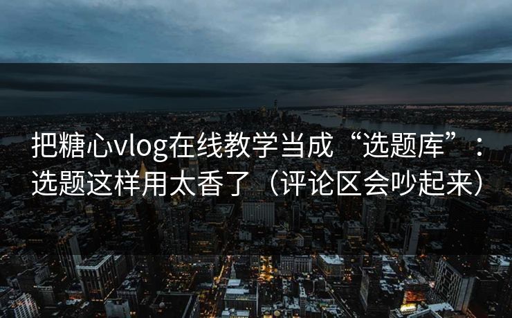 把糖心vlog在线教学当成“选题库”：选题这样用太香了（评论区会吵起来）