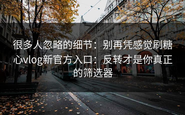 很多人忽略的细节：别再凭感觉刷糖心vlog新官方入口：反转才是你真正的筛选器