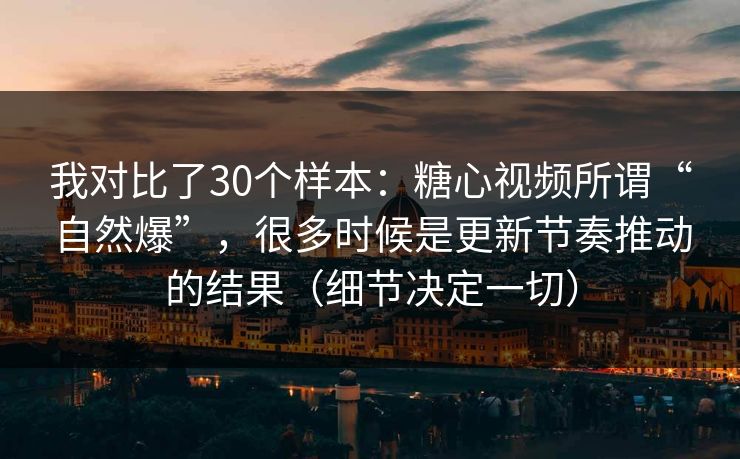 我对比了30个样本：糖心视频所谓“自然爆”，很多时候是更新节奏推动的结果（细节决定一切）