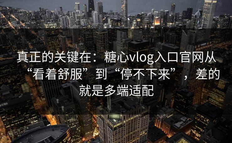 真正的关键在：糖心vlog入口官网从“看着舒服”到“停不下来”，差的就是多端适配