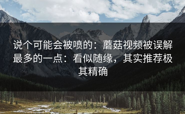 说个可能会被喷的：蘑菇视频被误解最多的一点：看似随缘，其实推荐极其精确