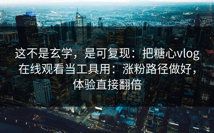 这不是玄学，是可复现：把糖心vlog在线观看当工具用：涨粉路径做好，体验直接翻倍