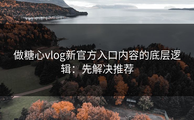 做糖心vlog新官方入口内容的底层逻辑：先解决推荐