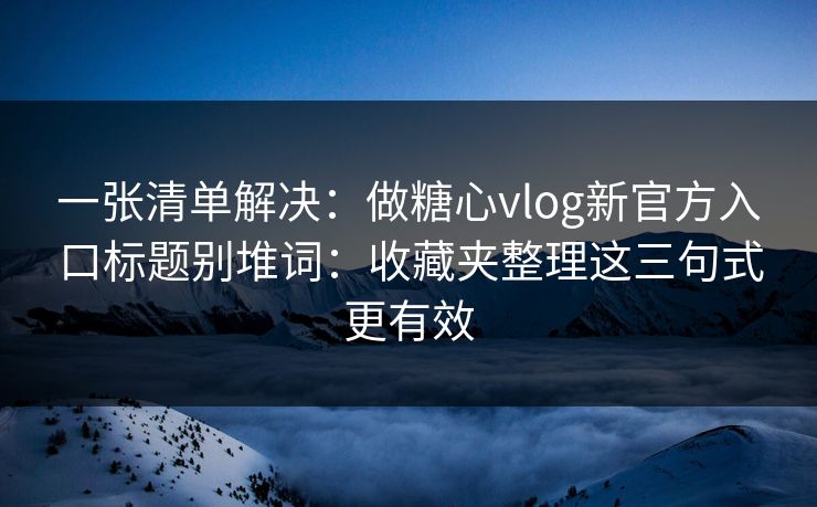 一张清单解决：做糖心vlog新官方入口标题别堆词：收藏夹整理这三句式更有效