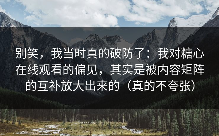 别笑，我当时真的破防了：我对糖心在线观看的偏见，其实是被内容矩阵的互补放大出来的（真的不夸张）