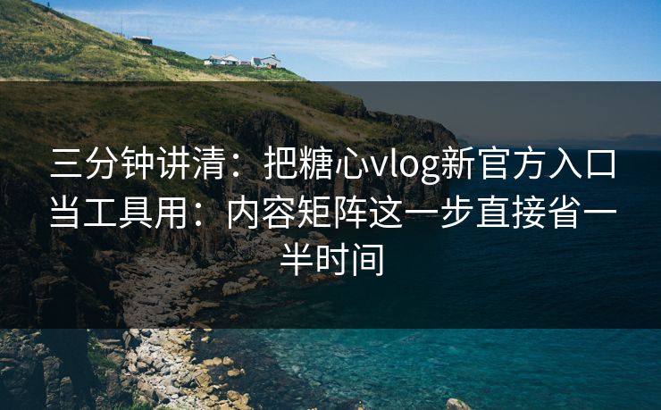 三分钟讲清：把糖心vlog新官方入口当工具用：内容矩阵这一步直接省一半时间