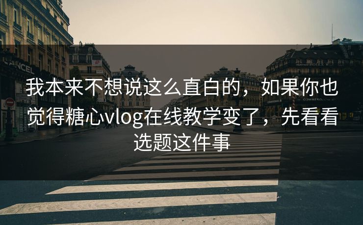 我本来不想说这么直白的，如果你也觉得糖心vlog在线教学变了，先看看选题这件事