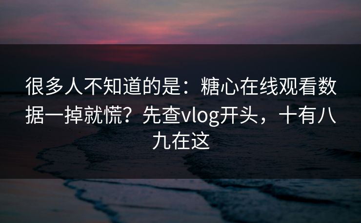 很多人不知道的是：糖心在线观看数据一掉就慌？先查vlog开头，十有八九在这