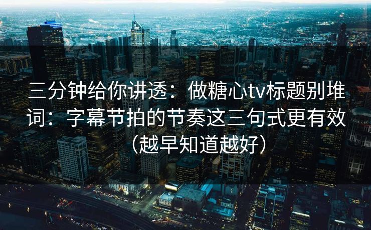 三分钟给你讲透：做糖心tv标题别堆词：字幕节拍的节奏这三句式更有效（越早知道越好）