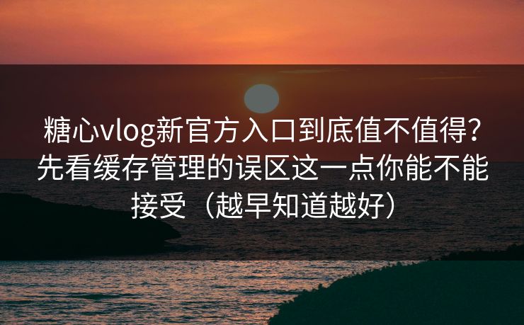 糖心vlog新官方入口到底值不值得？先看缓存管理的误区这一点你能不能接受（越早知道越好）