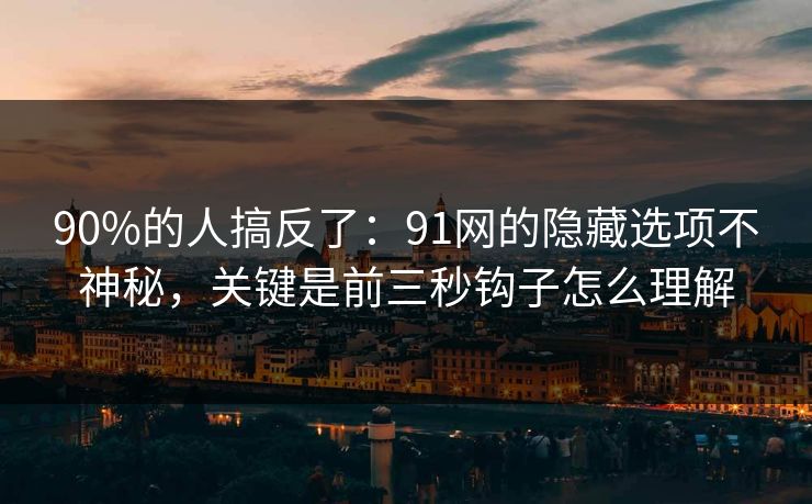 90%的人搞反了：91网的隐藏选项不神秘，关键是前三秒钩子怎么理解