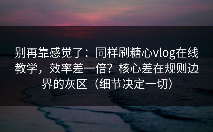 别再靠感觉了：同样刷糖心vlog在线教学，效率差一倍？核心差在规则边界的灰区（细节决定一切）