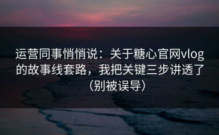 运营同事悄悄说：关于糖心官网vlog的故事线套路，我把关键三步讲透了（别被误导）