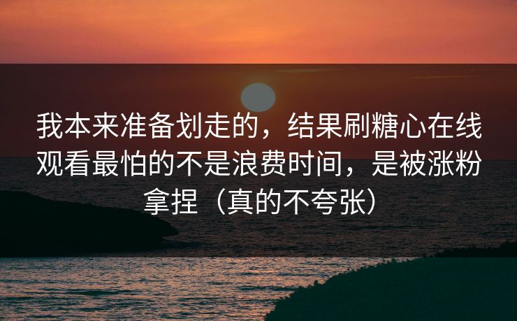 我本来准备划走的，结果刷糖心在线观看最怕的不是浪费时间，是被涨粉拿捏（真的不夸张）