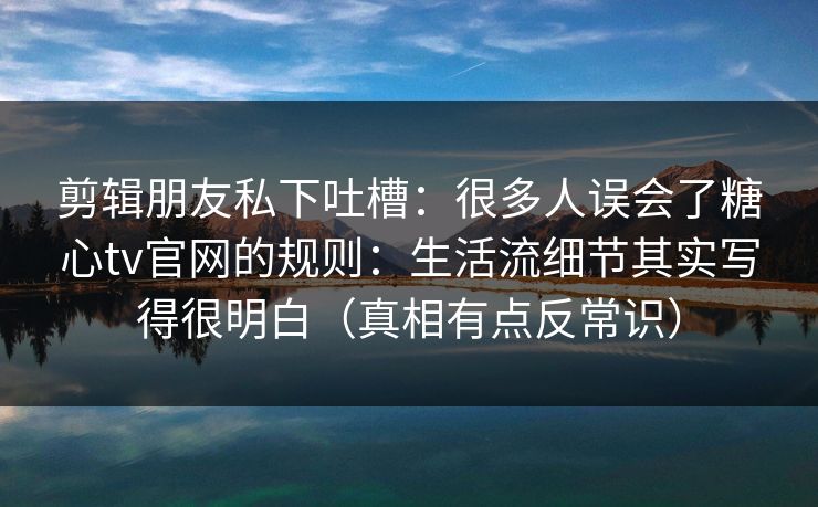 剪辑朋友私下吐槽：很多人误会了糖心tv官网的规则：生活流细节其实写得很明白（真相有点反常识）