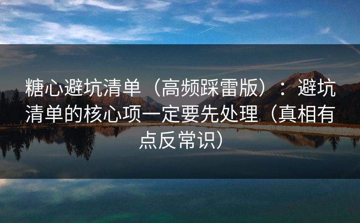 糖心避坑清单（高频踩雷版）：避坑清单的核心项一定要先处理（真相有点反常识）