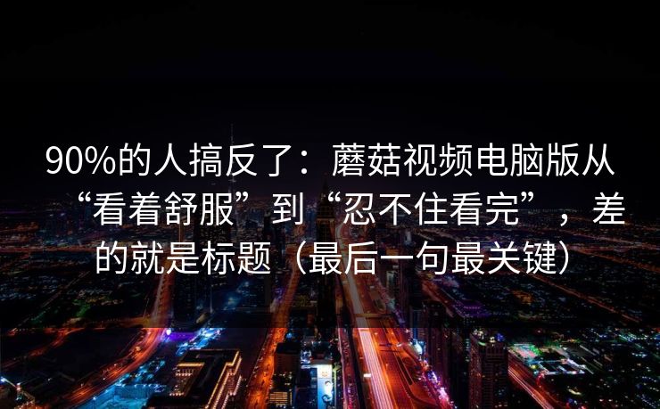 90%的人搞反了：蘑菇视频电脑版从“看着舒服”到“忍不住看完”，差的就是标题（最后一句最关键）