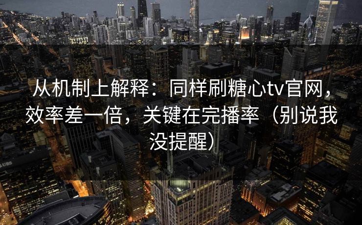 从机制上解释：同样刷糖心tv官网，效率差一倍，关键在完播率（别说我没提醒）