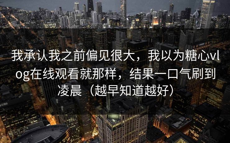 我承认我之前偏见很大，我以为糖心vlog在线观看就那样，结果一口气刷到凌晨（越早知道越好）