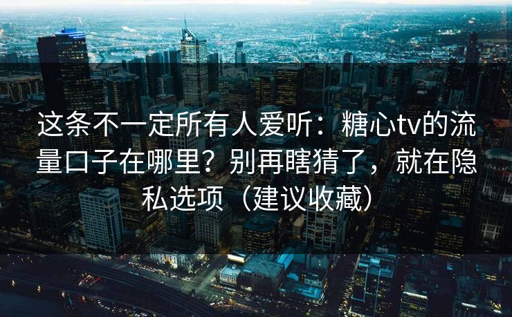 这条不一定所有人爱听：糖心tv的流量口子在哪里？别再瞎猜了，就在隐私选项（建议收藏）