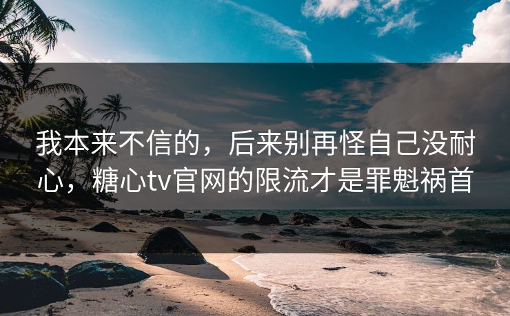 我本来不信的，后来别再怪自己没耐心，糖心tv官网的限流才是罪魁祸首