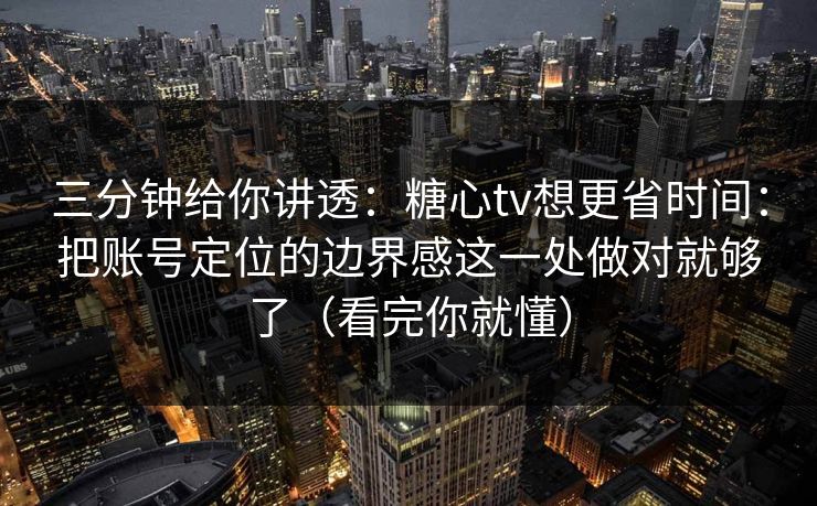 三分钟给你讲透：糖心tv想更省时间：把账号定位的边界感这一处做对就够了（看完你就懂）