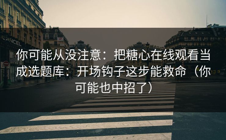 你可能从没注意：把糖心在线观看当成选题库：开场钩子这步能救命（你可能也中招了）