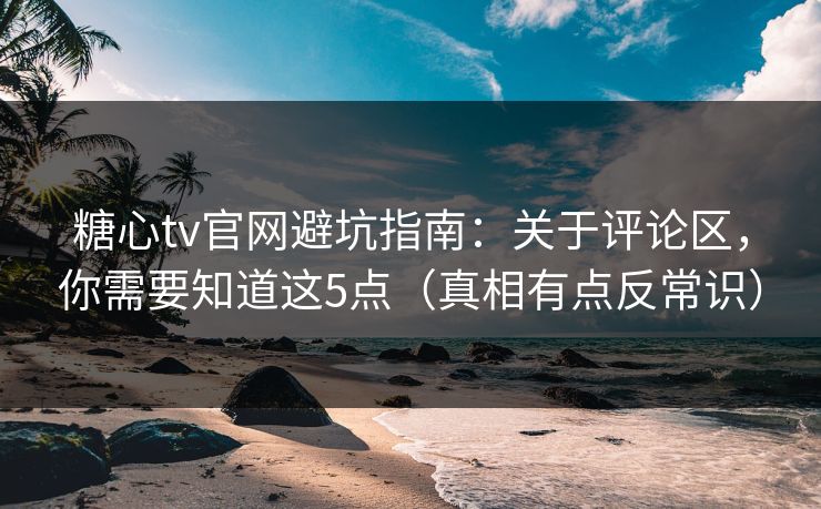 糖心tv官网避坑指南：关于评论区，你需要知道这5点（真相有点反常识）