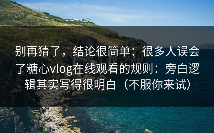 别再猜了，结论很简单：很多人误会了糖心vlog在线观看的规则：旁白逻辑其实写得很明白（不服你来试）