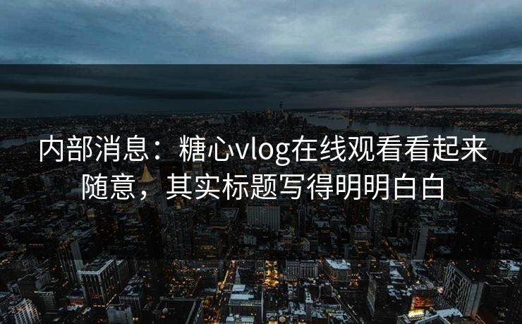 内部消息：糖心vlog在线观看看起来随意，其实标题写得明明白白