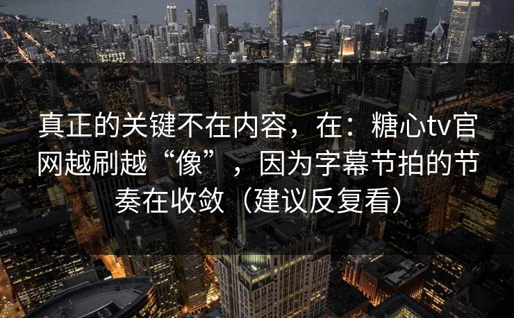 真正的关键不在内容，在：糖心tv官网越刷越“像”，因为字幕节拍的节奏在收敛（建议反复看）