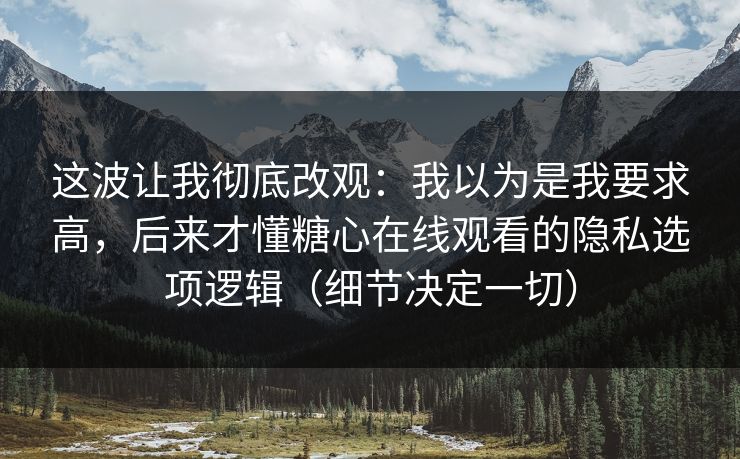 这波让我彻底改观：我以为是我要求高，后来才懂糖心在线观看的隐私选项逻辑（细节决定一切）
