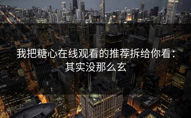 我把糖心在线观看的推荐拆给你看：其实没那么玄