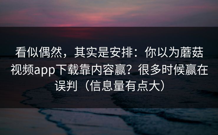 看似偶然，其实是安排：你以为蘑菇视频app下载靠内容赢？很多时候赢在误判（信息量有点大）