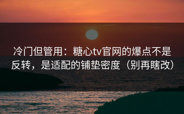 冷门但管用：糖心tv官网的爆点不是反转，是适配的铺垫密度（别再瞎改）