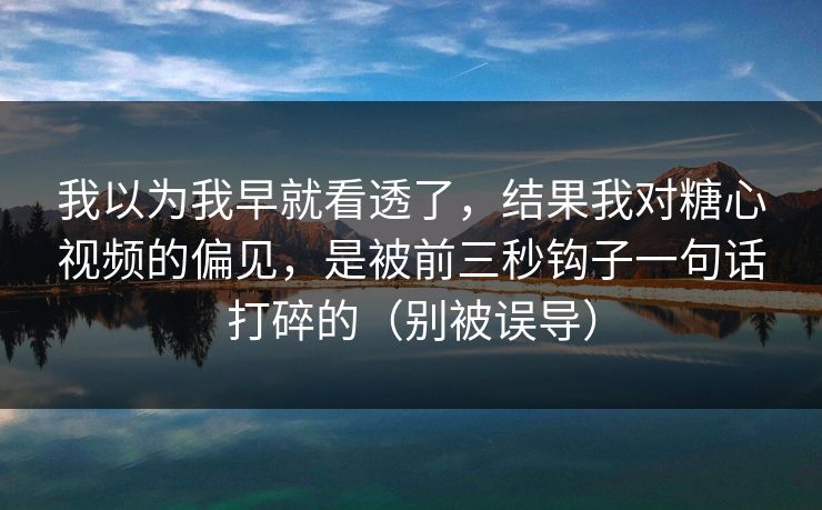 我以为我早就看透了，结果我对糖心视频的偏见，是被前三秒钩子一句话打碎的（别被误导）