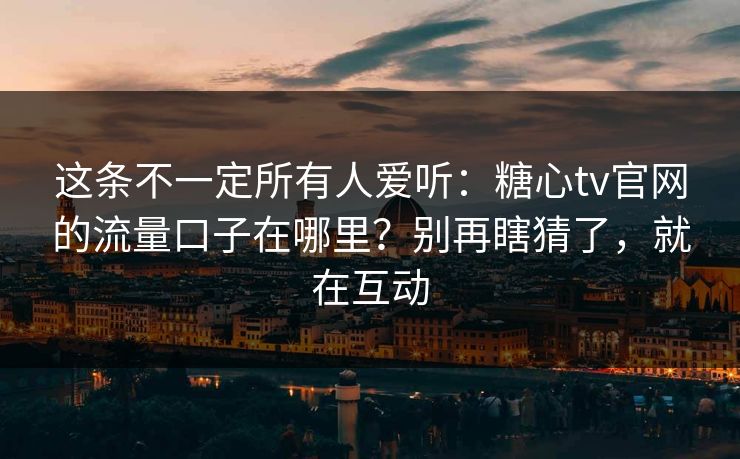 这条不一定所有人爱听：糖心tv官网的流量口子在哪里？别再瞎猜了，就在互动